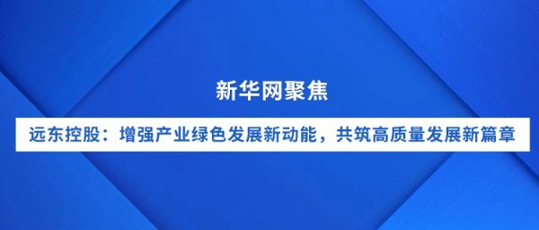 新華網聚焦｜遠東控股：增強產業綠色發展新動能，共筑...